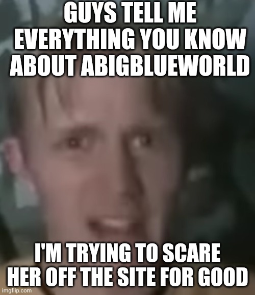 Gimme info | GUYS TELL ME EVERYTHING YOU KNOW ABOUT ABIGBLUEWORLD; I'M TRYING TO SCARE HER OFF THE SITE FOR GOOD | made w/ Imgflip meme maker