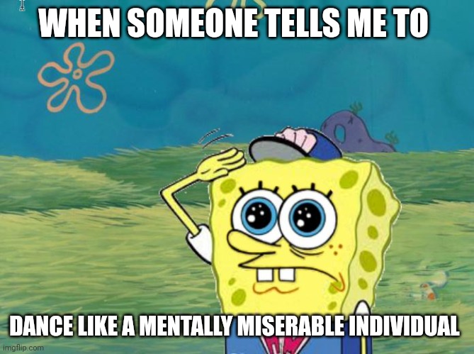 Miserable dance | WHEN SOMEONE TELLS ME TO; DANCE LIKE A MENTALLY MISERABLE INDIVIDUAL | image tagged in spongebob salute | made w/ Imgflip meme maker