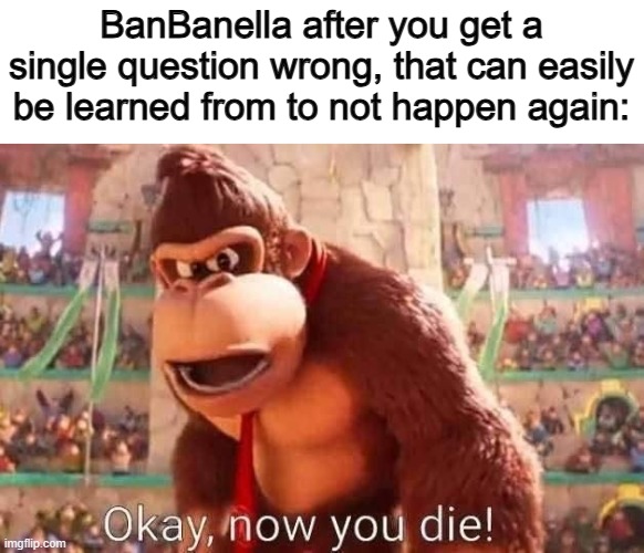 Anger issues? | BanBanella after you get a single question wrong, that can easily be learned from to not happen again: | image tagged in donkey kong says now you die | made w/ Imgflip meme maker