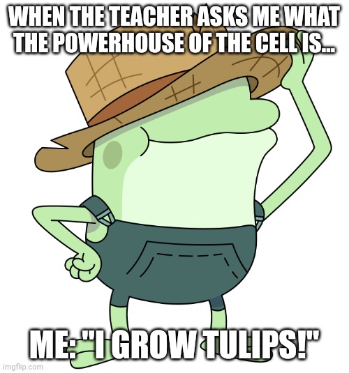 The answer is tulips | WHEN THE TEACHER ASKS ME WHAT THE POWERHOUSE OF THE CELL IS... ME: "I GROW TULIPS!" | image tagged in i grow tulips | made w/ Imgflip meme maker