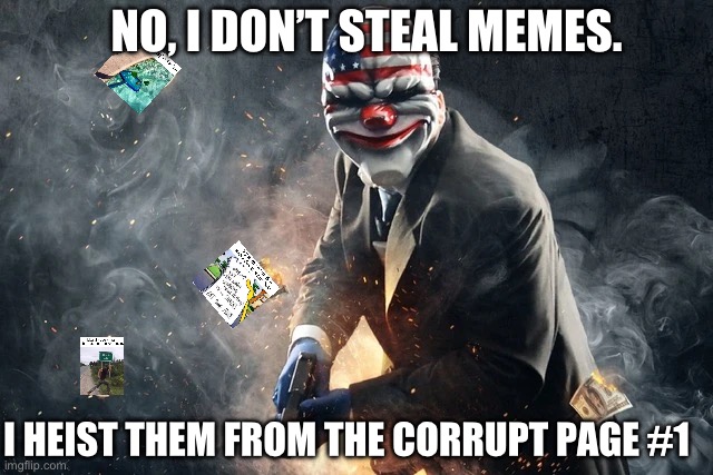 He’s literally me | NO, I DON’T STEAL MEMES. I HEIST THEM FROM THE CORRUPT PAGE #1 | image tagged in payday,payday 2,funny memes,memes,stealing,meme stealing license | made w/ Imgflip meme maker