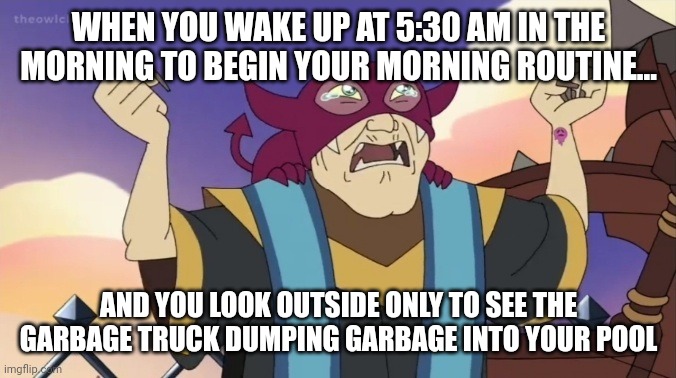 Their pouring garbage into the pool!!! | WHEN YOU WAKE UP AT 5:30 AM IN THE MORNING TO BEGIN YOUR MORNING ROUTINE... AND YOU LOOK OUTSIDE ONLY TO SEE THE GARBAGE TRUCK DUMPING GARBAGE INTO YOUR POOL | image tagged in weeping principal | made w/ Imgflip meme maker