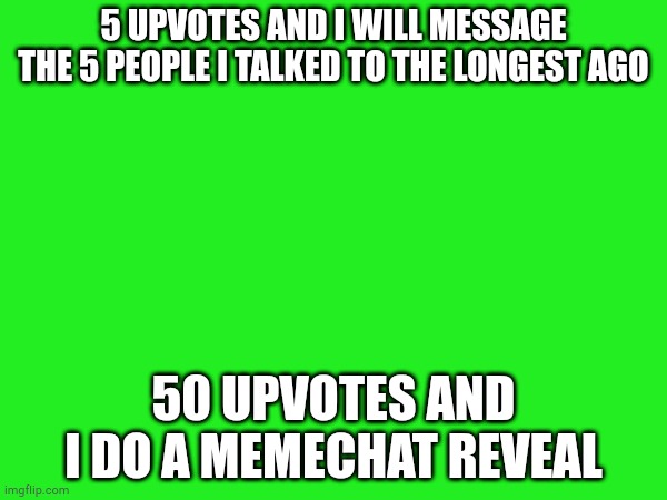 5 UPVOTES AND I WILL MESSAGE THE 5 PEOPLE I TALKED TO THE LONGEST AGO; 50 UPVOTES AND I DO A MEMECHAT REVEAL | made w/ Imgflip meme maker