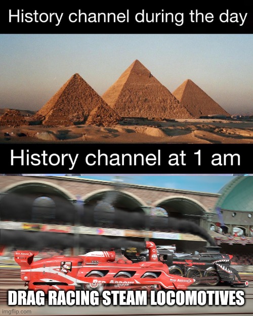Drag racing steam locomotives | DRAG RACING STEAM LOCOMOTIVES | image tagged in history channel at 1 am | made w/ Imgflip meme maker