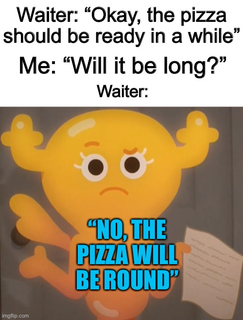 That’s not what I meant XDDDD | Waiter: “Okay, the pizza should be ready in a while”; Me: “Will it be long?”; Waiter:; “NO, THE PIZZA WILL BE ROUND” | made w/ Imgflip meme maker