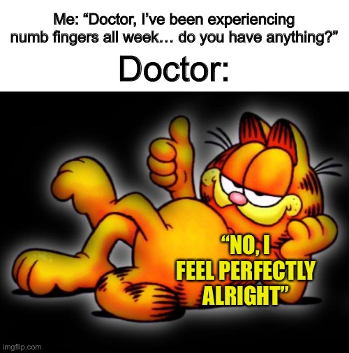 Feeling good ^-^ | Me: “Doctor, I’ve been experiencing numb fingers all week… do you have anything?”; Doctor:; “NO, I FEEL PERFECTLY ALRIGHT” | image tagged in garfield thumbs up | made w/ Imgflip meme maker