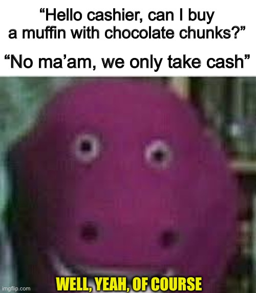 I love this one XD | “Hello cashier, can I buy a muffin with chocolate chunks?”; “No ma’am, we only take cash”; WELL, YEAH, OF COURSE | image tagged in disturbed barney | made w/ Imgflip meme maker