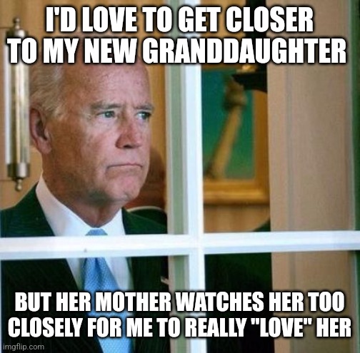 Sad Joe Biden | I'D LOVE TO GET CLOSER TO MY NEW GRANDDAUGHTER; BUT HER MOTHER WATCHES HER TOO CLOSELY FOR ME TO REALLY "LOVE" HER | image tagged in sad joe biden | made w/ Imgflip meme maker