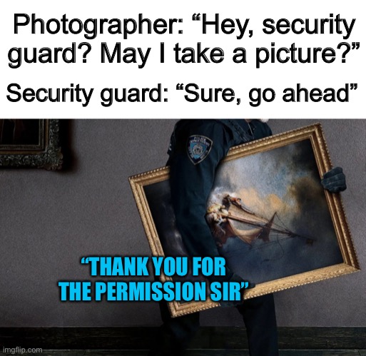 He did get permission… | Photographer: “Hey, security guard? May I take a picture?”; Security guard: “Sure, go ahead”; “THANK YOU FOR THE PERMISSION SIR” | made w/ Imgflip meme maker