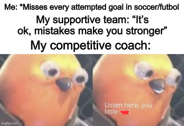 I used to have a VERY competitive coach :[] | Me: *Misses every attempted goal in soccer/futbol; My supportive team: “It’s ok, mistakes make you stronger”; My competitive coach: | image tagged in listen here you little shit bird | made w/ Imgflip meme maker