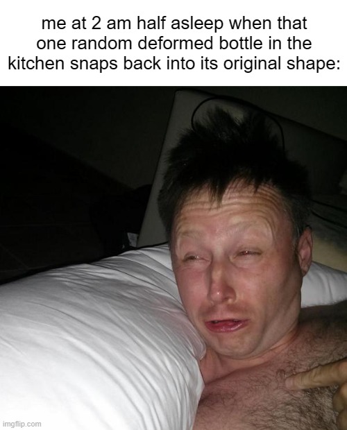 Limmy waking up | me at 2 am half asleep when that one random deformed bottle in the kitchen snaps back into its original shape: | image tagged in limmy waking up | made w/ Imgflip meme maker