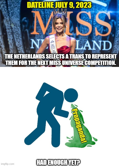 Oh boy...I mean girl...well... | DATELINE JULY 9, 2023; THE NETHERLANDS SELECTS A TRANS TO REPRESENT THEM FOR THE NEXT MISS UNIVERSE COMPETITION. HAD ENOUGH YET? | image tagged in democrats,liberals,woke,transgender,propaganda,insane | made w/ Imgflip meme maker