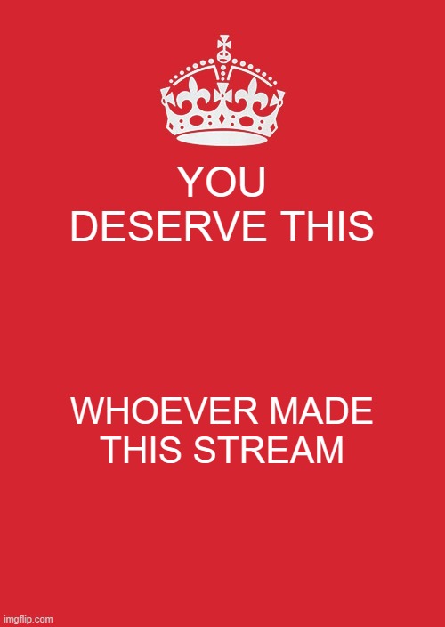 Keep Calm And Carry On Red | YOU DESERVE THIS; WHOEVER MADE THIS STREAM | image tagged in memes,keep calm and carry on red | made w/ Imgflip meme maker