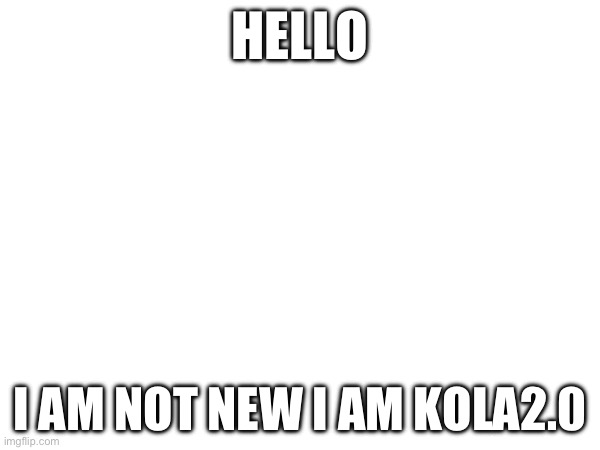 Hi | HELLO; I AM NOT NEW I AM KOLA2.0 | image tagged in memes,choccy milk | made w/ Imgflip meme maker