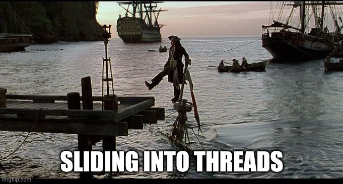 Jack Sparrow Sinking ship | SLIDING INTO THREADS | image tagged in jack sparrow sinking ship | made w/ Imgflip meme maker