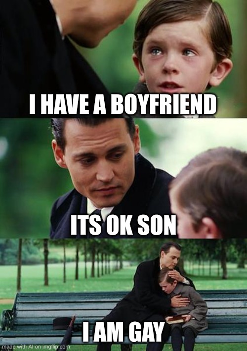 what? | I HAVE A BOYFRIEND; ITS OK SON; I AM GAY | image tagged in memes,finding neverland,ai meme | made w/ Imgflip meme maker