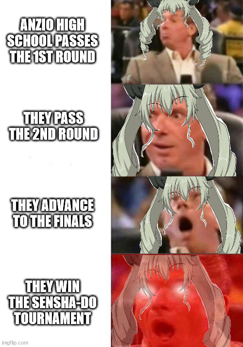 The average Anzio dream | ANZIO HIGH SCHOOL PASSES THE 1ST ROUND; THEY PASS THE 2ND ROUND; THEY ADVANCE TO THE FINALS; THEY WIN THE SENSHA-DO TOURNAMENT | image tagged in mr mcmahon reaction,girls und panzer | made w/ Imgflip meme maker