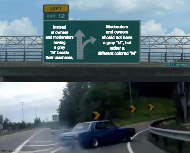 The gray "M" mixes in with usernames too easily =_= | Moderators and owners should not have a gray "M", but rather a different colored "M"; Instead of owners and moderators having a gray "M" beside their username, | image tagged in split road | made w/ Imgflip meme maker