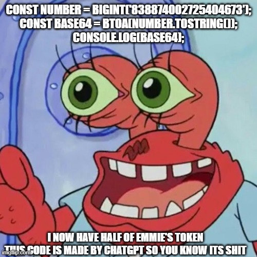 AHOY SPONGEBOB | CONST NUMBER = BIGINT('838874002725404673');
CONST BASE64 = BTOA(NUMBER.TOSTRING());

CONSOLE.LOG(BASE64);; I NOW HAVE HALF OF EMMIE'S TOKEN
THIS CODE IS MADE BY CHATGPT SO YOU KNOW ITS SHIT | image tagged in ahoy spongebob | made w/ Imgflip meme maker