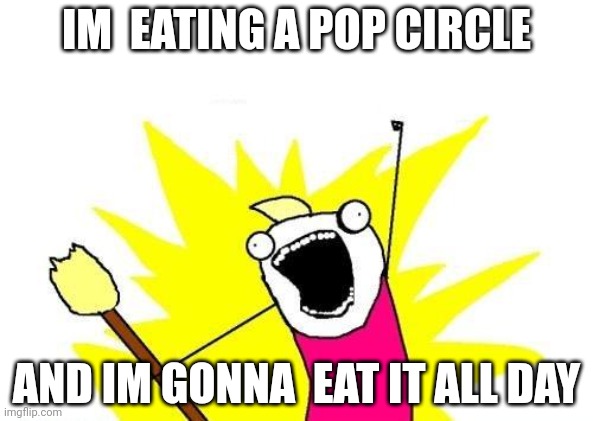 X All The Y | IM  EATING A POP CIRCLE; AND IM GONNA  EAT IT ALL DAY | image tagged in memes,x all the y | made w/ Imgflip meme maker