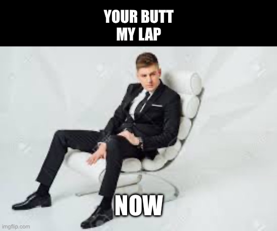 Not a repost (just as the previous one wasn’t) | YOUR BUTT
MY LAP; NOW | image tagged in butt,lap,now,order,obey | made w/ Imgflip meme maker