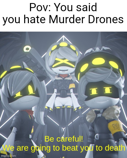 Be Careful we are going to beat you to death (MD Edition) | Pov: You said you hate Murder Drones | image tagged in be careful we are going to beat you to death md edition | made w/ Imgflip meme maker