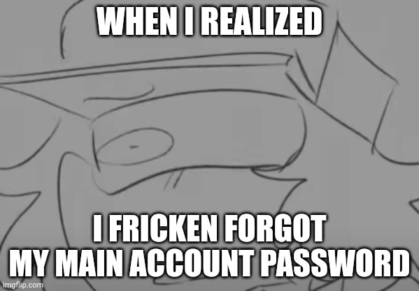 Crap. | WHEN I REALIZED; I FRICKEN FORGOT MY MAIN ACCOUNT PASSWORD | image tagged in garcello has seen some sh t | made w/ Imgflip meme maker