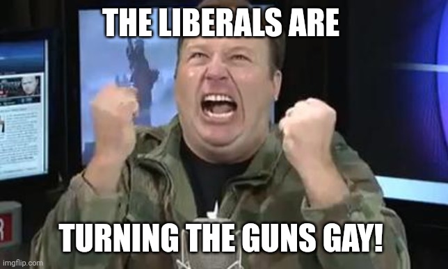 True Story | THE LIBERALS ARE; TURNING THE GUNS GAY! | image tagged in alex jones | made w/ Imgflip meme maker