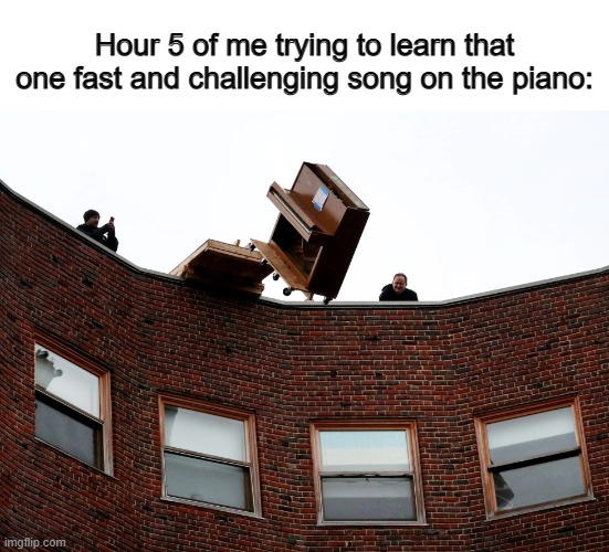 Playing the piano can be tough at times .-. | Hour 5 of me trying to learn that one fast and challenging song on the piano: | made w/ Imgflip meme maker