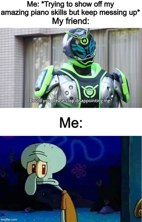 True story :< I failed miserably... | Me: *Trying to show off my amazing piano skills but keep messing up*; My friend:; Me: | image tagged in kamen rider woz could you please stop disappointing me | made w/ Imgflip meme maker