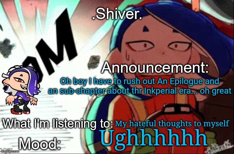 Welp... should I start the Epilogue or the sub-chapter first? | Oh boy I have to rush out An Epilogue and an sub-chapter about thr Inkperial era... oh great; My hateful thoughts to myself; Ughhhhhh | image tagged in shiver announcement template thanks blook | made w/ Imgflip meme maker