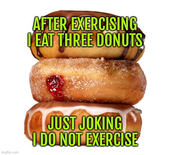 After exercising | AFTER EXERCISING I EAT THREE DONUTS; JUST JOKING
I DO NOT EXERCISE | image tagged in donuts,after exercising,eat donuts,joking,do no exercise | made w/ Imgflip meme maker