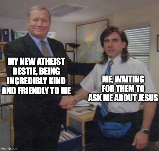 the office congratulations | MY NEW ATHEIST BESTIE, BEING INCREDIBLY KIND AND FRIENDLY TO ME; ME, WAITING FOR THEM TO ASK ME ABOUT JESUS | image tagged in the office congratulations | made w/ Imgflip meme maker