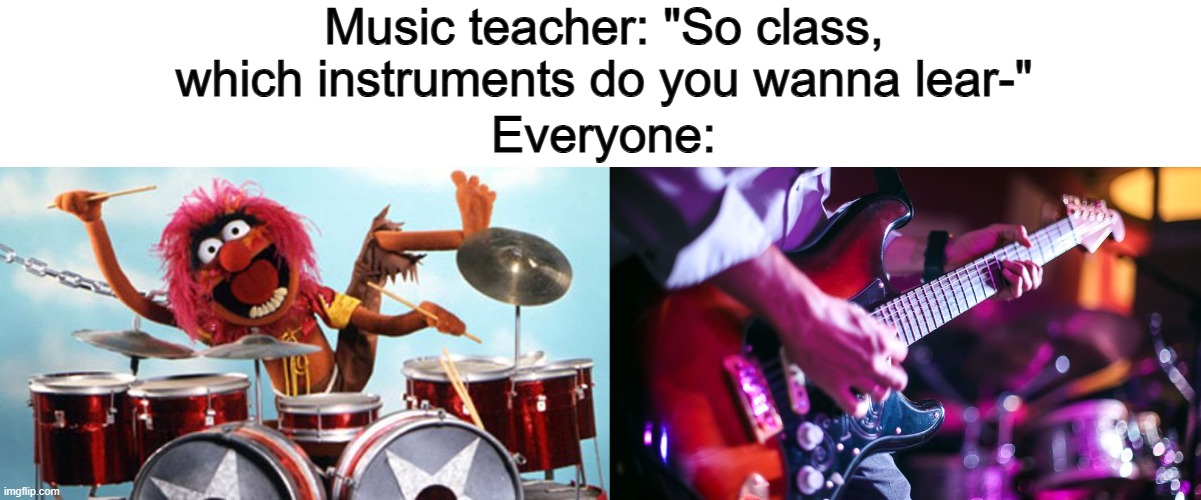 Can't go wrong with drums and the electric guitar :D | Music teacher: "So class, which instruments do you wanna lear-"; Everyone: | image tagged in drummer | made w/ Imgflip meme maker