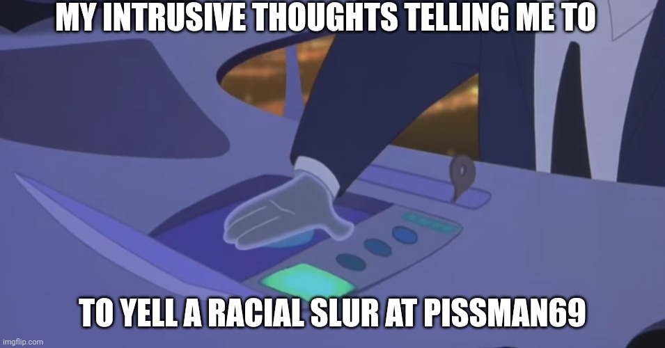 This is where all&every  intrusive thought comes from | MY INTRUSIVE THOUGHTS TELLING ME TO TO YELL A RACIAL SLUR AT PISSMAN69 | image tagged in this is where all every intrusive thought comes from | made w/ Imgflip meme maker
