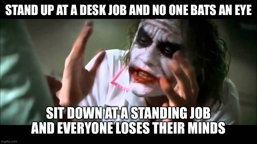 Joker nobody bats an eye | STAND UP AT A DESK JOB AND NO ONE BATS AN EYE; SIT DOWN AT A STANDING JOB AND EVERYONE LOSES THEIR MINDS | image tagged in joker nobody bats an eye | made w/ Imgflip meme maker