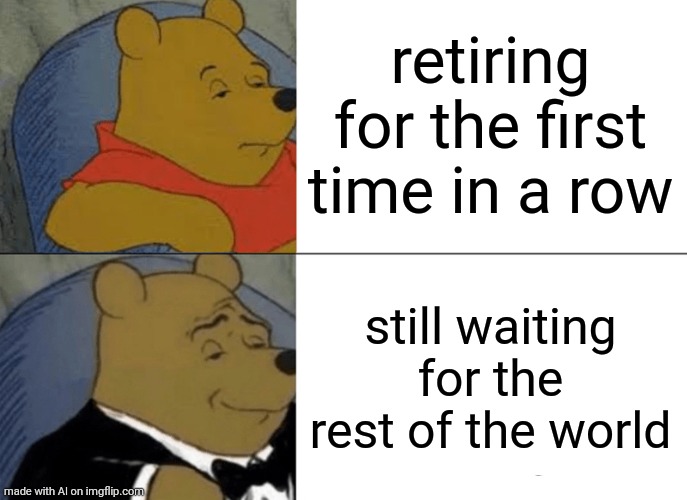 Tuxedo Winnie The Pooh Meme | retiring for the first time in a row; still waiting for the rest of the world | image tagged in memes,tuxedo winnie the pooh,ai meme | made w/ Imgflip meme maker