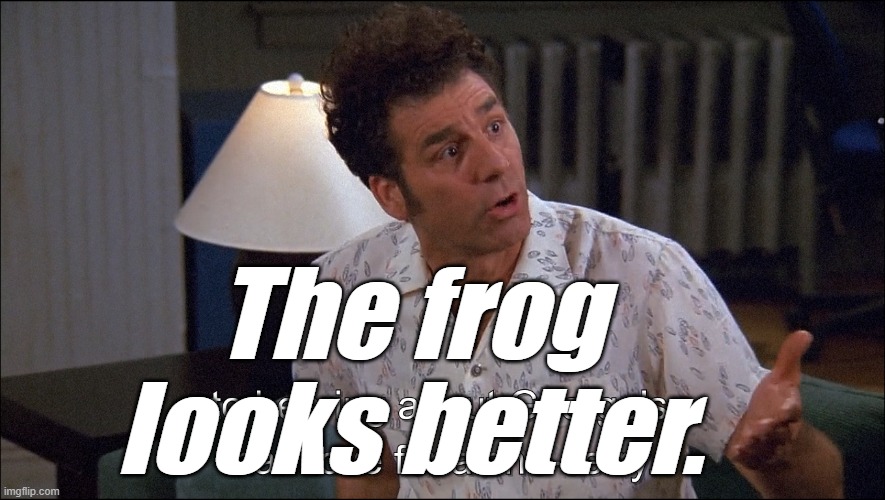 Kramer talks about George Costanza's Man-Love for a She-Jerry | The frog looks better. | image tagged in kramer talks about george costanza's man-love for a she-jerry | made w/ Imgflip meme maker