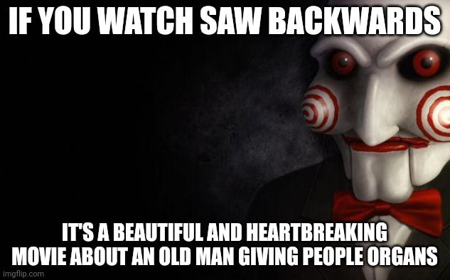 If you watch X backwards | IF YOU WATCH SAW BACKWARDS; IT'S A BEAUTIFUL AND HEARTBREAKING MOVIE ABOUT AN OLD MAN GIVING PEOPLE ORGANS | image tagged in jigsaw | made w/ Imgflip meme maker