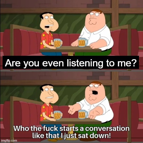 Relationship Issues | Are you even listening to me? | image tagged in who the f k starts a conversation like that i just sat down | made w/ Imgflip meme maker