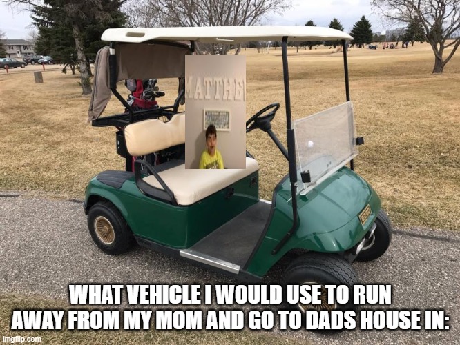 running away in a golf cart | WHAT VEHICLE I WOULD USE TO RUN AWAY FROM MY MOM AND GO TO DADS HOUSE IN: | image tagged in running away | made w/ Imgflip meme maker