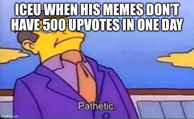 skinner pathetic | ICEU WHEN HIS MEMES DON’T HAVE 500 UPVOTES IN ONE DAY | image tagged in skinner pathetic | made w/ Imgflip meme maker