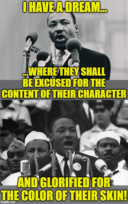 What white liberals think MLK said | I HAVE A DREAM... ...WHERE THEY SHALL BE EXCUSED FOR THE CONTENT OF THEIR CHARACTER; AND GLORIFIED FOR THE COLOR OF THEIR SKIN! | image tagged in mlk jr i have a dream,political meme,liberals,racism,riots | made w/ Imgflip meme maker