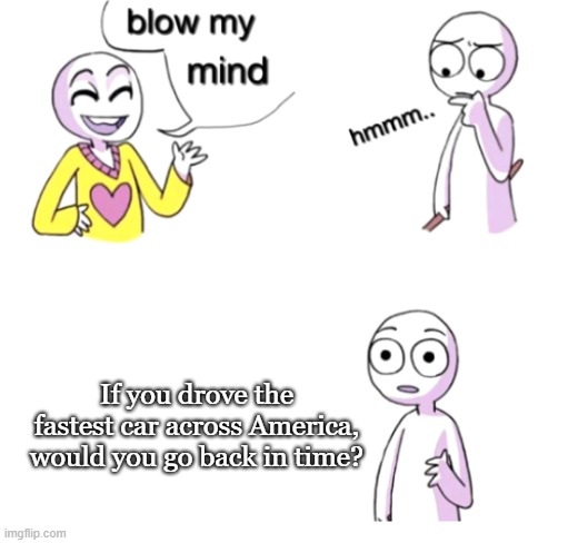 Blow My Mind Meme. | If you drove the fastest car across America, would you go back in time? | image tagged in blow my mind,time travel,yeah it's big brain time | made w/ Imgflip meme maker