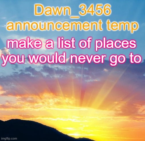 Dawn_3456 announcement | make a list of places you would never go to | image tagged in dawn_3456 announcement | made w/ Imgflip meme maker