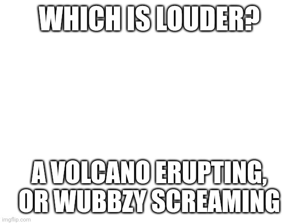 Which is louder | WHICH IS LOUDER? A VOLCANO ERUPTING, OR WUBBZY SCREAMING | image tagged in blank white template | made w/ Imgflip meme maker