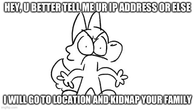 U BETTER TELL | HEY, U BETTER TELL ME UR IP ADDRESS OR ELSE; I WILL GO TO LOCATION AND KIDNAP YOUR FAMILY | image tagged in angry aimkid | made w/ Imgflip meme maker