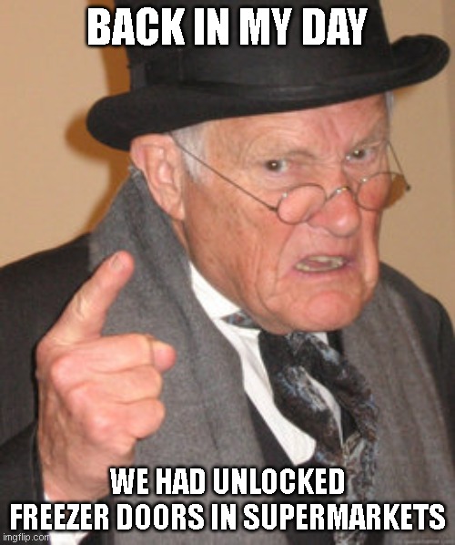 BACK IN MY DAY WE HAD UNLOCKED FREEZER DOORS IN SUPERMARKETS | BACK IN MY DAY; WE HAD UNLOCKED FREEZER DOORS IN SUPERMARKETS | image tagged in memes,back in my day | made w/ Imgflip meme maker