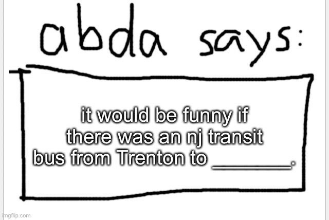 fill in the blank | it would be funny if there was an nj transit bus from Trenton to _______. | image tagged in anotherbadlydrawnaxolotl s announcement temp | made w/ Imgflip meme maker