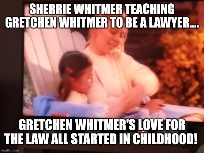 Sherrie Whitmer taught Gretchen Whitmer very well.... | SHERRIE WHITMER TEACHING GRETCHEN WHITMER TO BE A LAWYER.... GRETCHEN WHITMER'S LOVE FOR THE LAW ALL STARTED IN CHILDHOOD! | image tagged in governor,whitty whitmore scream,michigan,we will watch your career with great interest,mother,learning | made w/ Imgflip meme maker
